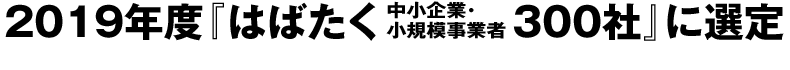 2019年度『はばたく中小企業･小規模事業者300社』に選定